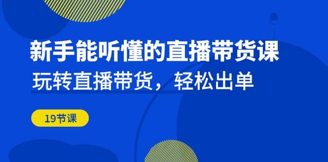 新手能听懂的直播带货课：玩转直播带货，轻松出单（19节课）|琦哥资源