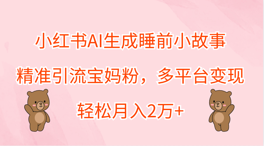 小红书AI生成睡前小故事，精准引流宝妈粉，轻松月入2万+，多平台变现|琦哥资源