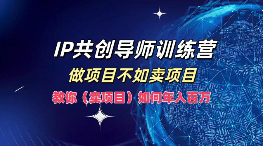 IP共创导师训练营，如何实现年入百万，做项目不如卖项目，教你（卖项目）|琦哥资源