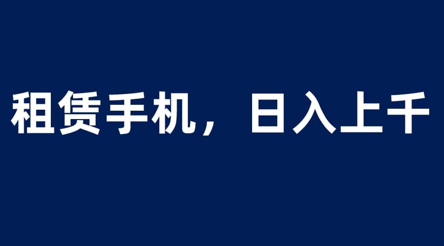 租赁手机蓝海项目，轻松到日入上千，小白0成本直接上手|琦哥资源