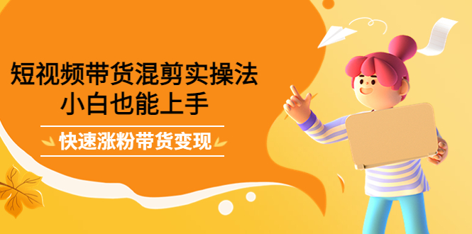 短视频带货混剪实操法，小白也能上手，快速涨粉带货变现|琦哥资源