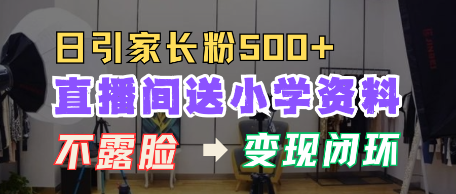 直播间送小学资料，每天引流家长粉500+，变现闭环模式！|琦哥资源