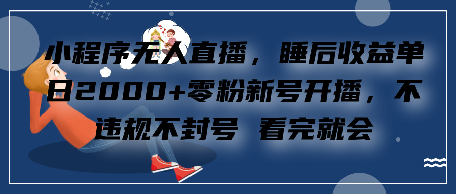 小程序无人直播，零粉新号开播，不违规不封号 看完就会+睡后收益单日2000|琦哥资源