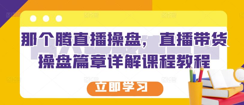 那个腾直播操盘，直播带货操盘篇章详解课程教程|琦哥资源