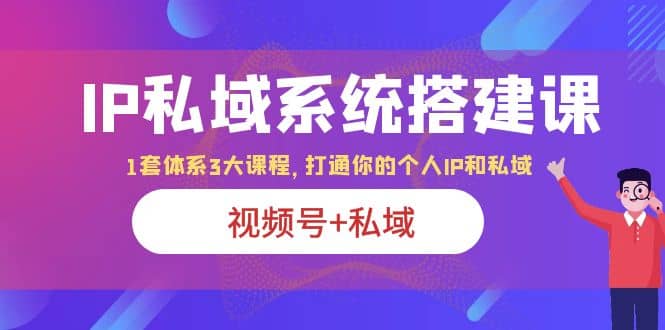 IP私域 系统搭建课，视频号+私域 1套 体系 3大课程，打通你的个人ip私域|琦哥资源