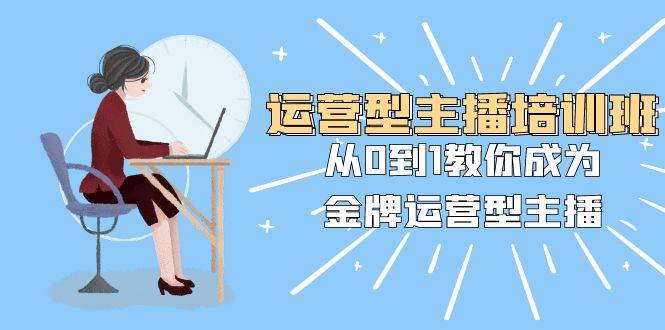运营型主播培训班：从0到1教你成为金牌运营型主播（25节课）|琦哥资源