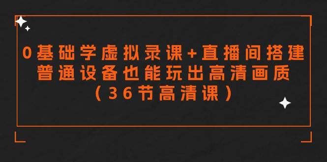 零基础学虚拟录课+直播间搭建，普通设备也能玩出高清画质（36节高清课）|琦哥资源