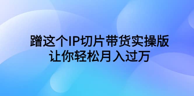 蹭这个IP切片带货实操版，让你轻松月入过万（教程+素材）|琦哥资源