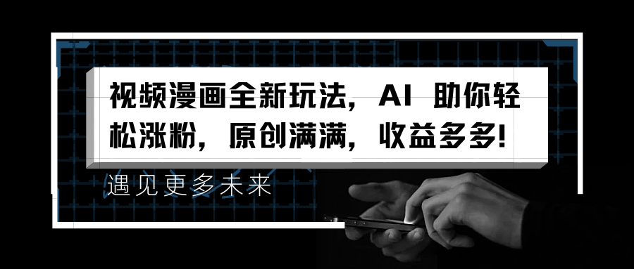 视频漫画全新玩法，AI 助你轻松涨粉，原创满满，收益多多！|琦哥资源