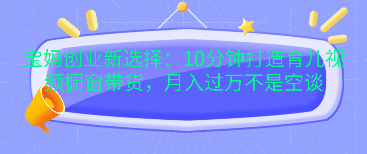 宝妈创业新选择：10分钟打造育儿视频橱窗带货，月入过万不是空谈|琦哥资源