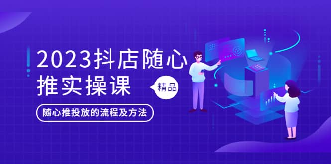 2023抖店随心推实操课，搞懂抖音小店随心推投放的流程及方法|琦哥资源