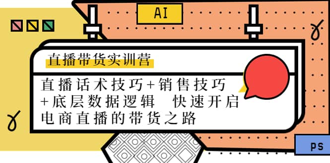直播带货实训营：话术技巧+销售技巧+底层数据逻辑 快速开启直播带货之路|琦哥资源