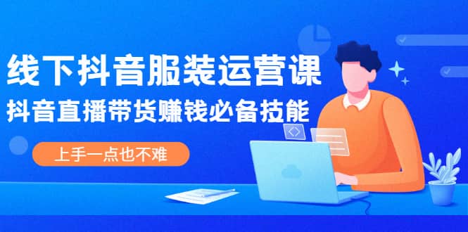 线下抖音服装运营课，抖音直播带货赚钱必备技能，上手一点也不难|琦哥资源