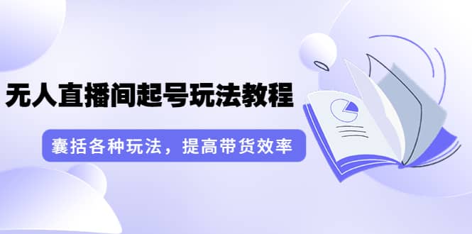 无人直播间起号玩法教程：囊括各种玩法，提高带货效率（17节课）|琦哥资源