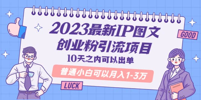 2023最新IP图文创业粉引流项目，10天之内可以出单 普通小白可以月入1-3万|琦哥资源