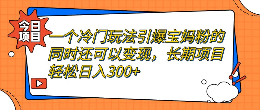 一个冷门玩法引爆宝妈粉的同时还可以变现，长期项目轻松日入300+|琦哥资源