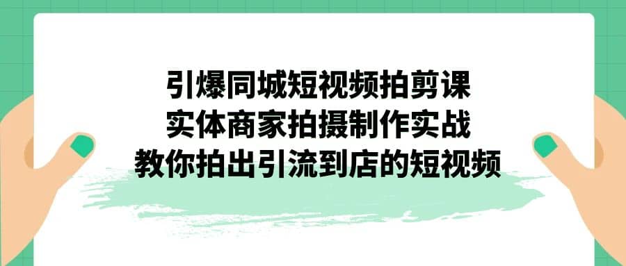 引爆同城-短视频拍剪课：实体商家拍摄制作实战，教你拍出引流到店的短视频|琦哥资源