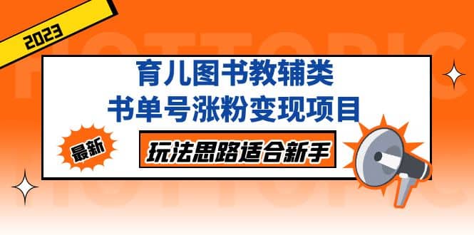 育儿图书教辅类书单号涨粉变现项目，玩法思路适合新手，无私分享给你|琦哥资源