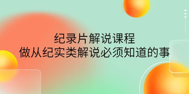 眼镜蛇电影：纪录片解说课程，做从纪实类解说必须知道的事-价值499元|琦哥资源