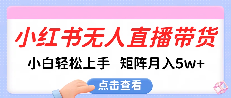 小红书无人直播带货，小白轻松上手，可矩阵月入5w+|琦哥资源