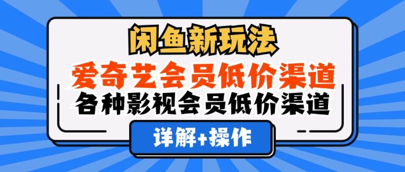 闲鱼新玩法,爱奇艺会员低价渠道,各种影视会员低价渠道详解|琦哥资源