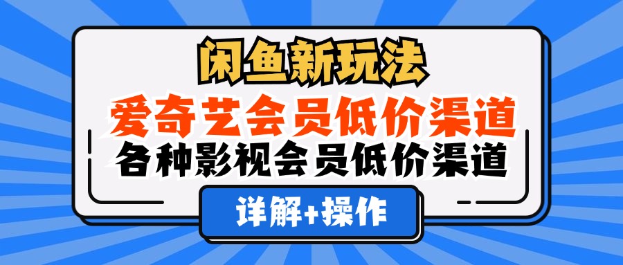 闲鱼新玩法，爱奇艺会员低价渠道，各种影视会员低价渠道详解|琦哥资源
