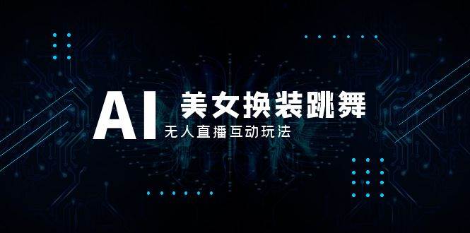 抖音最新最火【AI美女换装跳舞】无人直播互动玩法（含全套开播教程+软件+视频素材+音效）|琦哥资源