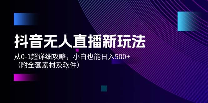抖音无人直播新玩法，从0-1超详细攻略，小白也能日入500+（附全套素材…|琦哥资源