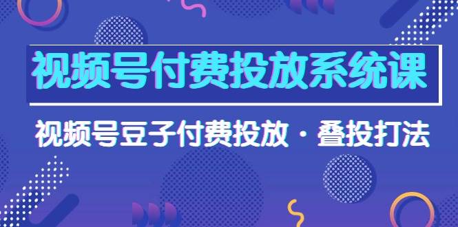 视频号付费投放系统课，视频号豆子付费投放·叠投打法（高清视频课）|琦哥资源