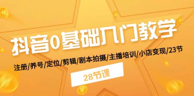 抖音0基础入门教学 注册/养号/定位/剪辑/剧本拍摄/主播培训/小店变现/28节|琦哥资源