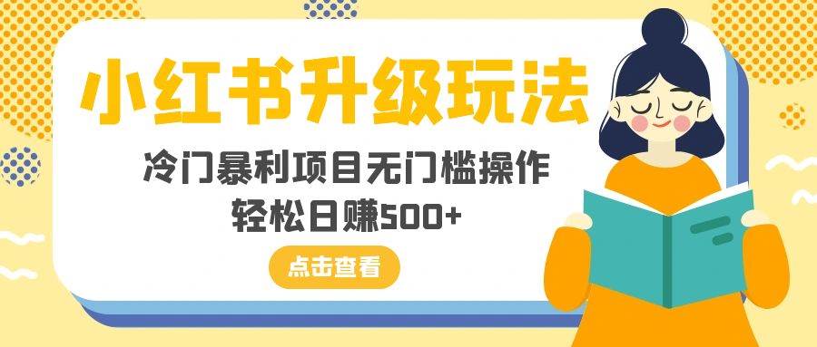 小红书升级玩法，冷门暴利项目无门槛操作，轻松日赚500+|琦哥资源