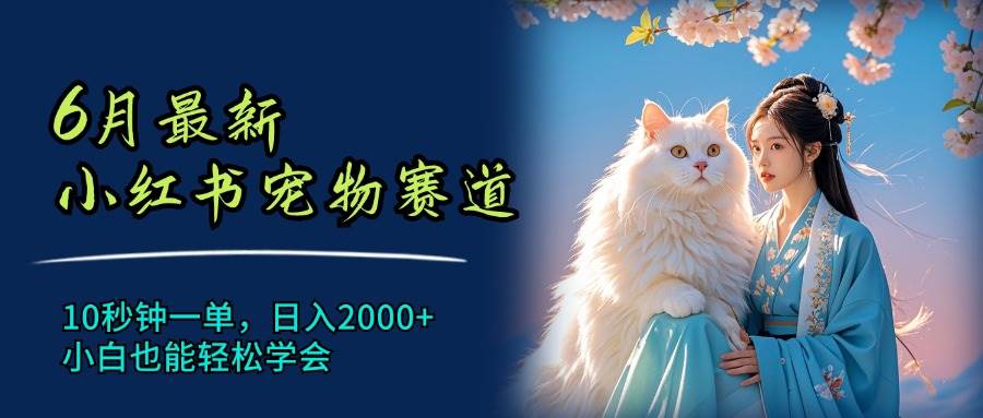 6月最新小红书宠物赛道，10秒钟一单，日入2000+，小白也能轻松学会|琦哥资源