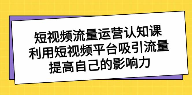 短视频流量-运营认知课，利用短视频平台吸引流量，提高自己的影响力|琦哥资源