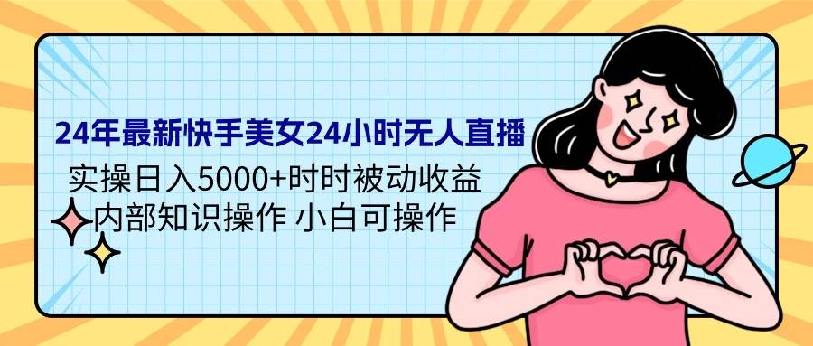 24年最新快手美女24小时无人直播 实操日入5000+时时被动收益 内部知识操…|琦哥资源