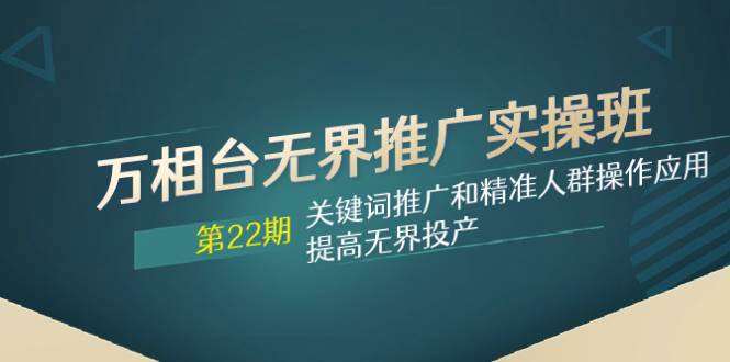 万相台无界推广实操班【22期】关键词推广和精准人群操作应用，提高无界投产|琦哥资源