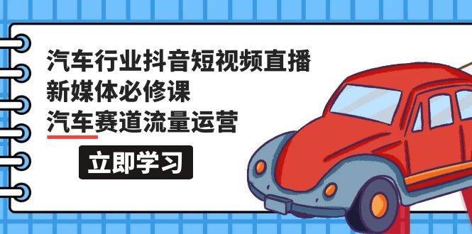 汽车行业 抖音短视频-直播新媒体必修课，汽车赛道流量运营（118节课）|琦哥资源
