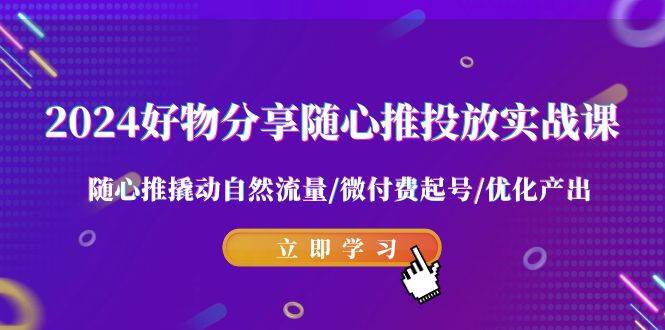 2024好物分享-随心推投放实战课 随心推撬动自然流量/微付费起号/优化产出|琦哥资源