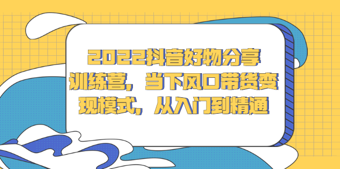 2022抖音好物分享训练营，当下风口带货变现模式，从入门到精通|琦哥资源