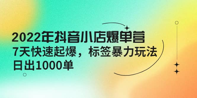 2022年抖音小店爆单营【更新10月】 7天快速起爆 标签玩法|琦哥资源
