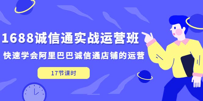 1688诚信通实战运营班，快速学会阿里巴巴诚信通店铺的运营(17节课)|琦哥资源