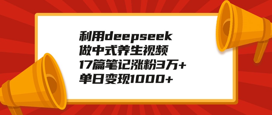利用deepseek做中式养生视频，17篇笔记涨粉3万+，单日变现1000+|琦哥资源