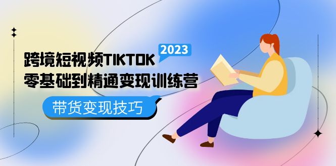 跨境·短视频TIKTOK零基础到精通变现训练营 短视频·独立站·带货变现技巧|琦哥资源