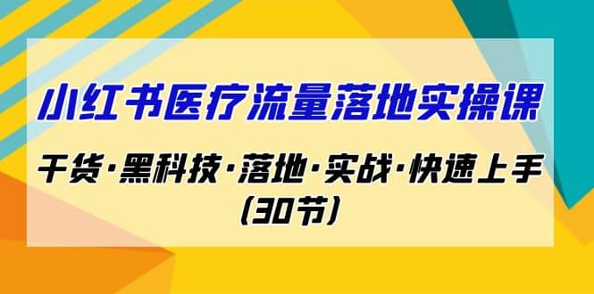 小红书·医疗流量落地实操课，干货·黑科技·落地·实战·快速上手（30节）|琦哥资源