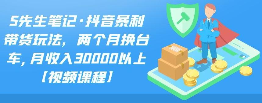 S先生笔记·抖音暴利带货玩法，两个月换台车,月收入30000以上【视频课程】|琦哥资源