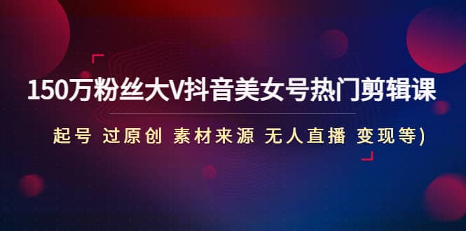 150万粉丝大V抖音美女号热门剪辑课(起号 过原创 素材来源 无人直播 变现)|琦哥资源