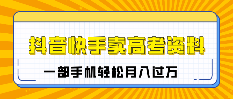 临近高考季，抖音快手卖高考资料，小白可操作一部手机轻松月入过万|琦哥资源