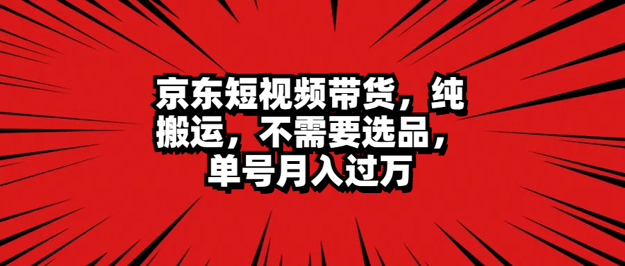 京东短视频带货，纯搬运，不需要选品，单号月入过万|琦哥资源