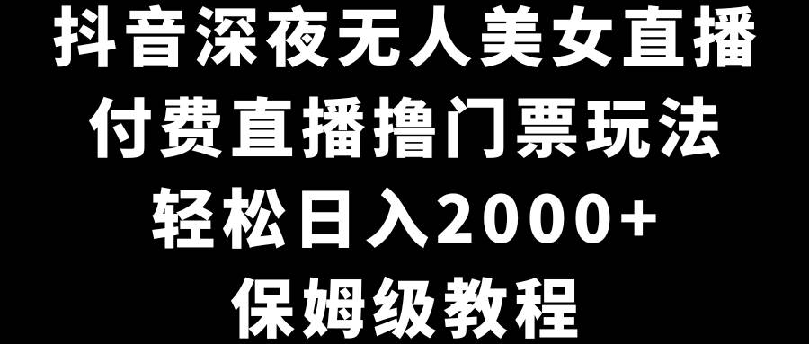 抖音深夜无人美女直播，付费直播撸门票玩法，轻松日入2000+，保姆级教程|琦哥资源