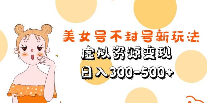 美女号不封号新玩法，虚拟资源变现|琦哥资源
