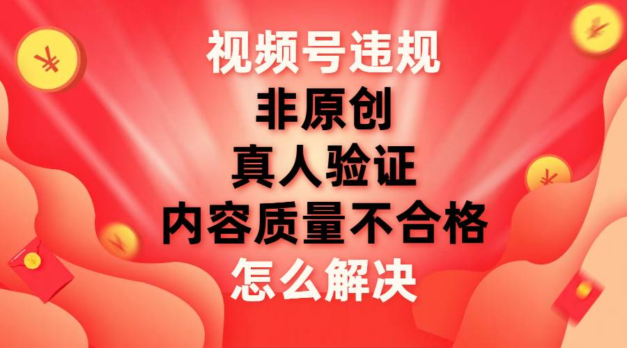 最新视频号【非原创，内容质量不合格，真人验证】违规怎么解决|琦哥资源